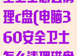360电脑安全卫士怎么清理c盘(电脑360安全卫士怎么清理磁盘)