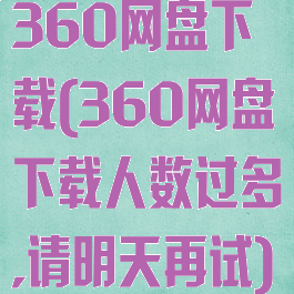 360网盘下载(360网盘下载人数过多,请明天再试)