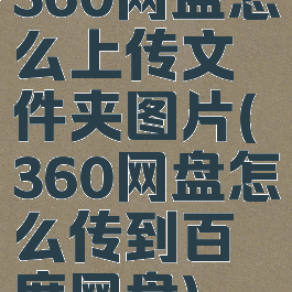360网盘怎么上传文件夹图片(360网盘怎么传到百度网盘)