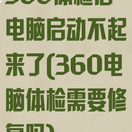 360体检后电脑启动不起来了(360电脑体检需要修复吗)