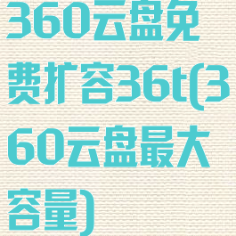 360云盘免费扩容36t(360云盘最大容量)