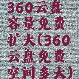 360云盘容量免费扩大(360云盘免费空间多大)