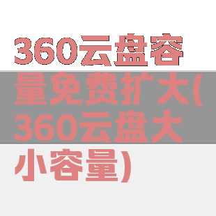 360云盘容量免费扩大(360云盘大小容量)