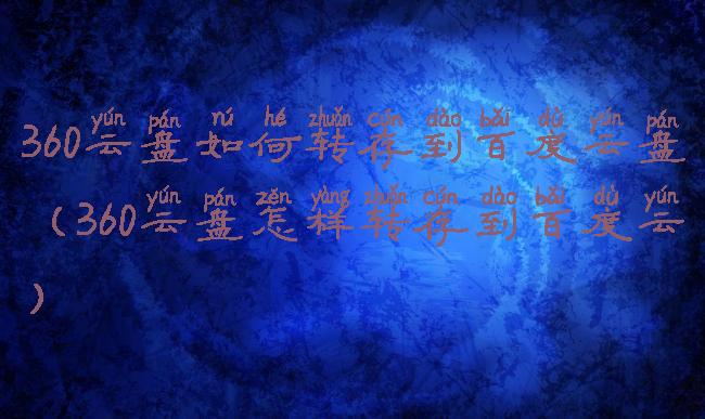 360云盘如何转存到百度云盘(360云盘怎样转存到百度云)