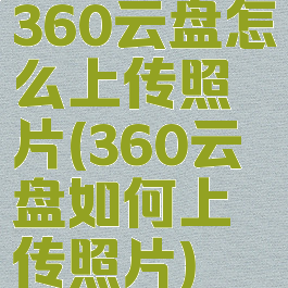 360云盘怎么上传照片(360云盘如何上传照片)
