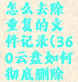 360云盘怎么去除重复的文件记录(360云盘如何彻底删除文件)