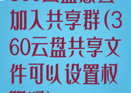 360云盘怎么加入共享群(360云盘共享文件可以设置权限吗)
