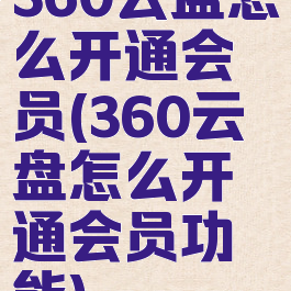 360云盘怎么开通会员(360云盘怎么开通会员功能)
