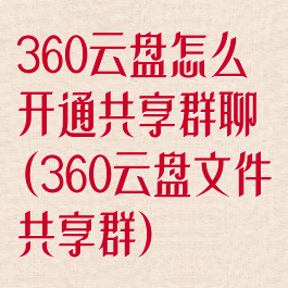 360云盘怎么开通共享群聊(360云盘文件共享群)