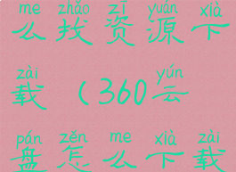 360云盘怎么找资源下载(360云盘怎么下载软件)