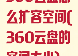 360云盘怎么扩容空间(360云盘的空间大小)