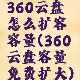 360云盘怎么扩容容量(360云盘容量免费扩大)
