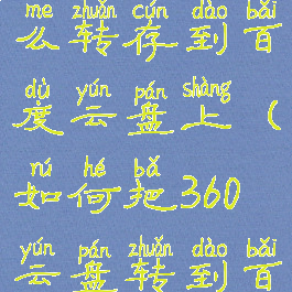360云盘怎么转存到百度云盘上(如何把360云盘转到百度云盘)