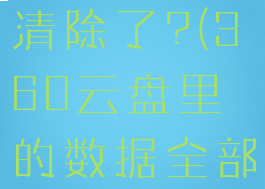 360云盘里的数据全部清除了?(360云盘里的数据全部清除了怎么恢复)