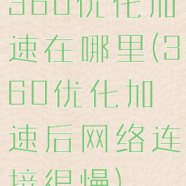 360优化加速在哪里(360优化加速后网络连接很慢)