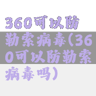 360可以防勒索病毒(360可以防勒索病毒吗)