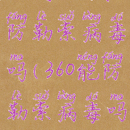 360可以预防勒索病毒吗(360能防勒索病毒吗)