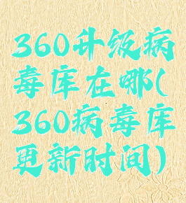 360升级病毒库在哪(360病毒库更新时间)