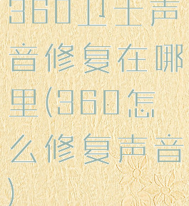 360卫士声音修复在哪里(360怎么修复声音)