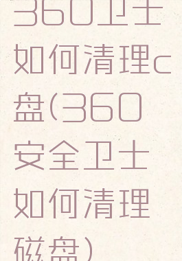 360卫士如何清理c盘(360安全卫士如何清理磁盘)
