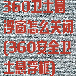 360卫士悬浮窗怎么关闭(360安全卫士悬浮框)