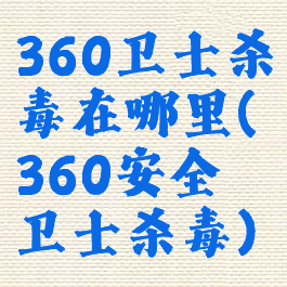360卫士杀毒在哪里(360安全卫士杀毒)
