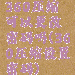 360压缩可以更改密码吗(360压缩设置密码)