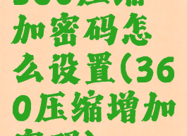 360压缩加密码怎么设置(360压缩增加密码)