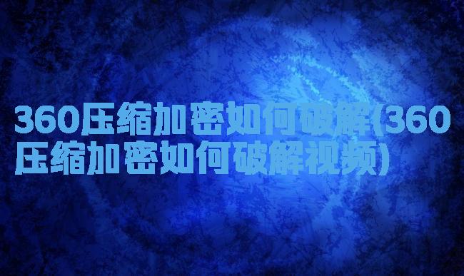 360压缩加密如何破解(360压缩加密如何破解视频)