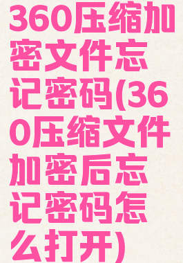 360压缩加密文件忘记密码(360压缩文件加密后忘记密码怎么打开)