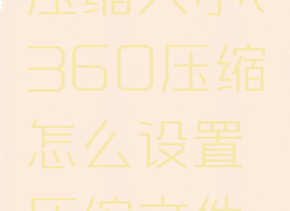 360压缩如何设置压缩大小(360压缩怎么设置压缩文件大小为最小)