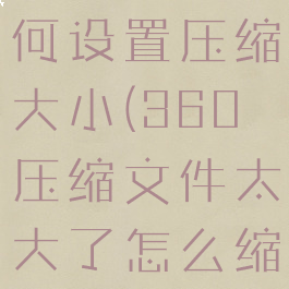 360压缩如何设置压缩大小(360压缩文件太大了怎么缩小)