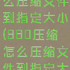 360压缩怎么压缩文件到指定大小(360压缩怎么压缩文件到指定大小的文件)