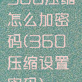 360压缩怎么加密码(360压缩设置密码)