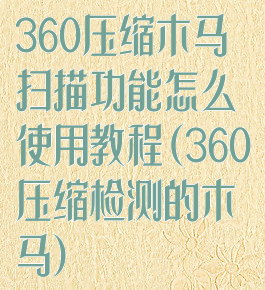 360压缩木马扫描功能怎么使用教程(360压缩检测的木马)
