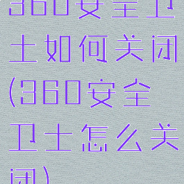 360安全卫土如何关闭(360安全卫士怎么关闭)