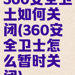 360安全卫土如何关闭(360安全卫士怎么暂时关闭)
