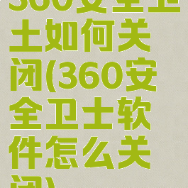 360安全卫土如何关闭(360安全卫士软件怎么关闭)
