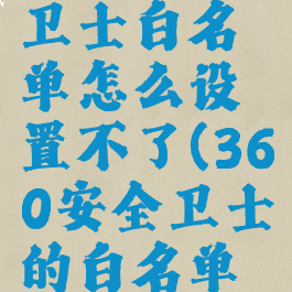 360安全卫士白名单怎么设置不了(360安全卫士的白名单怎么设置)