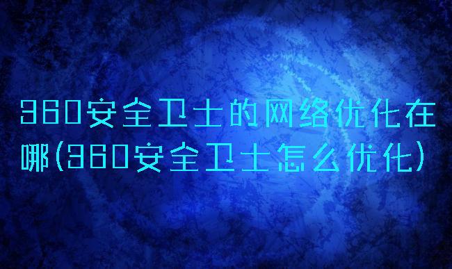360安全卫士的网络优化在哪(360安全卫士怎么优化)