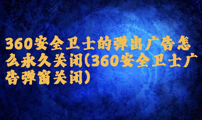 360安全卫士的弹出广告怎么永久关闭(360安全卫士广告弹窗关闭)