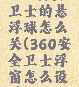360安全卫士的悬浮球怎么关(360安全卫士浮窗怎么设置)
