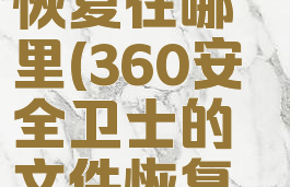 360安全卫士的文件恢复在哪里(360安全卫士的文件恢复在哪里找到)