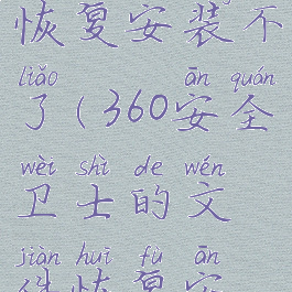 360安全卫士的文件恢复安装不了(360安全卫士的文件恢复安装不了怎么回事)