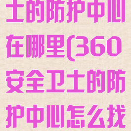 360安全卫士的防护中心在哪里(360安全卫士的防护中心怎么找)