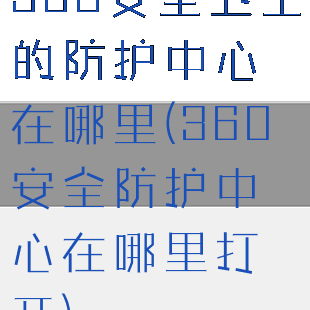 360安全卫士的防护中心在哪里(360安全防护中心在哪里打开)