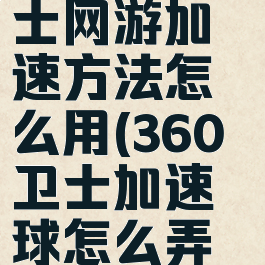 360安全卫士网游加速方法怎么用(360卫士加速球怎么弄出来)