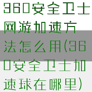 360安全卫士网游加速方法怎么用(360安全卫士加速球在哪里)