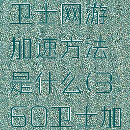 360安全卫士网游加速方法是什么(360卫士加速器)