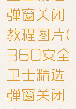 360安全卫士精选弹窗关闭教程图片(360安全卫士精选弹窗关闭教程图片下载)